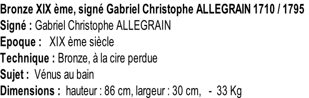 Bronze XIX ème, signé Gabriel Christophe ALLEGRAIN 1710 / 1795 Signé : Gabriel Christophe ALLEGRAIN Epoque :   XIX ème siècle Technique : Bronze, à la cire perdue Sujet :  Vénus au bain Dimensions :  hauteur : 86 cm, largeur : 30 cm,   -  33 Kg
