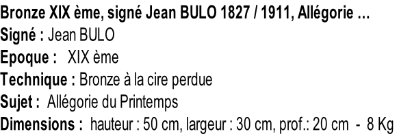 Bronze XIX ème, signé Jean BULO 1827 / 1911, Allégorie … Signé : Jean BULO Epoque :   XIX ème Technique : Bronze à la cire perdue Sujet :  Allégorie du Printemps Dimensions :  hauteur : 50 cm, largeur : 30 cm, prof.: 20 cm  -  8 Kg
