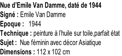 Nue d’Emile Van Damme, daté de 1944 Signé : Emile Van Damme Epoque :   1944 Technique : peinture à l’huile sur toile,parfait état Sujet :  Nue féminin avec décor Asiatique Dimensions : 112 x 102 cm