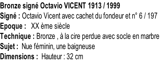 Bronze signé Octavio VICENT 1913 / 1999 Signé : Octavio Vicent avec cachet du fondeur et n° 6 / 197 Epoque :   XX ème siècle Technique : Bronze , à la cire perdue avec socle en marbre Sujet :  Nue féminin, une baigneuse Dimensions :  Hauteur : 32 cm