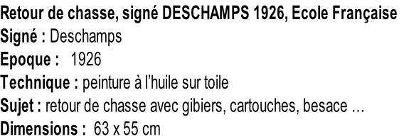 Retour de chasse, signé DESCHAMPS 1926, Ecole Française Signé : Deschamps Epoque :   1926 Technique : peinture à l’huile sur toile Sujet : retour de chasse avec gibiers, cartouches, besace … Dimensions :  63 x 55 cm