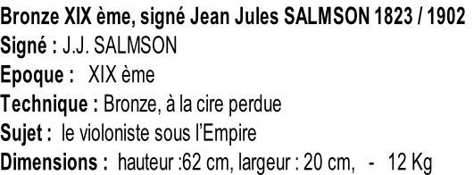 Bronze XIX ème, signé Jean Jules SALMSON 1823 / 1902 Signé : J.J. SALMSON Epoque :   XIX ème Technique : Bronze, à la cire perdue Sujet :  le violoniste sous l’Empire Dimensions :  hauteur :62 cm, largeur : 20 cm,   -   12 Kg