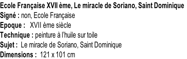 Ecole Française XVII ème, Le miracle de Soriano, Saint Dominique Signé : non, Ecole Française Epoque :   XVII ème siècle Technique : peinture à l’huile sur toile Sujet :  Le miracle de Soriano, Saint Dominique Dimensions :  121 x 101 cm