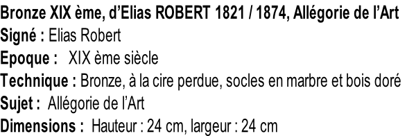 Bronze XIX ème, d’Elias ROBERT 1821 / 1874, Allégorie de l’Art Signé : Elias Robert Epoque :   XIX ème siècle Technique : Bronze, à la cire perdue, socles en marbre et bois doré Sujet :  Allégorie de l’Art Dimensions :  Hauteur : 24 cm, largeur : 24 cm
