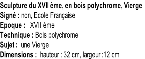 Sculpture du XVII ème, en bois polychrome, Vierge Signé : non, Ecole Française Epoque :   XVII ème Technique : Bois polychrome Sujet :  une Vierge Dimensions :  hauteur : 32 cm, largeur :12 cm