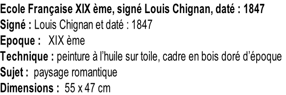 Ecole Française XIX ème, signé Louis Chignan, daté : 1847 Signé : Louis Chignan et daté : 1847 Epoque :   XIX ème Technique : peinture à l’huile sur toile, cadre en bois doré d’époque Sujet :  paysage romantique Dimensions :  55 x 47 cm
