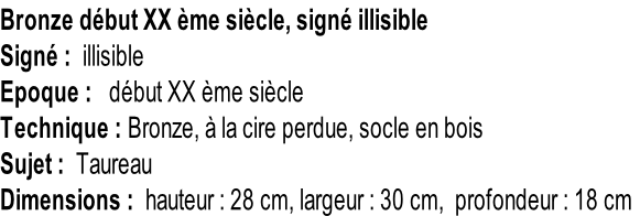 Bronze début XX ème siècle, signé illisible Signé :  illisible Epoque :   début XX ème siècle Technique : Bronze, à la cire perdue, socle en bois Sujet :  Taureau Dimensions :  hauteur : 28 cm, largeur : 30 cm,  profondeur : 18 cm