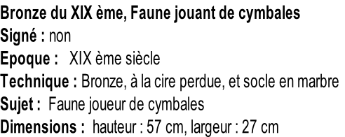 Bronze du XIX ème, Faune jouant de cymbales Signé : non Epoque :   XIX ème siècle Technique : Bronze, à la cire perdue, et socle en marbre Sujet :  Faune joueur de cymbales Dimensions :  hauteur : 57 cm, largeur : 27 cm