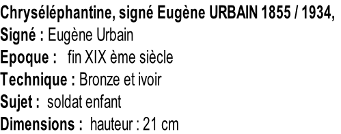 Chryséléphantine, signé Eugène URBAIN 1855 / 1934, Signé : Eugène Urbain Epoque :   fin XIX ème siècle Technique : Bronze et ivoir Sujet :  soldat enfant Dimensions :  hauteur : 21 cm