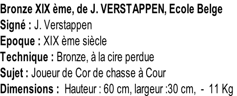 Bronze XIX ème, de J. VERSTAPPEN, Ecole Belge Signé : J. Verstappen Epoque : XIX ème siècle Technique : Bronze, à la cire perdue Sujet : Joueur de Cor de chasse à Cour  Dimensions :  Hauteur : 60 cm, largeur :30 cm,  -  11 Kg