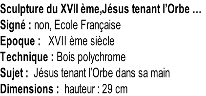 Sculpture du XVII ème,Jésus tenant l’Orbe … Signé : non, Ecole Française Epoque :   XVII ème siècle Technique : Bois polychrome Sujet :  Jésus tenant l’Orbe dans sa main Dimensions :  hauteur : 29 cm