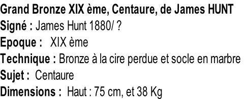 Grand Bronze XIX ème, Centaure, de James HUNT Signé : James Hunt 1880/ ? Epoque :   XIX ème Technique : Bronze à la cire perdue et socle en marbre Sujet :  Centaure Dimensions :  Haut : 75 cm, et 38 Kg