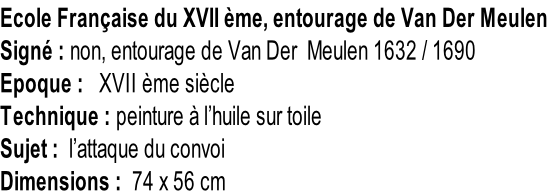 Ecole Française du XVII ème, entourage de Van Der Meulen Signé : non, entourage de Van Der  Meulen 1632 / 1690 Epoque :   XVII ème siècle Technique : peinture à l’huile sur toile Sujet :  l’attaque du convoi Dimensions :  74 x 56 cm