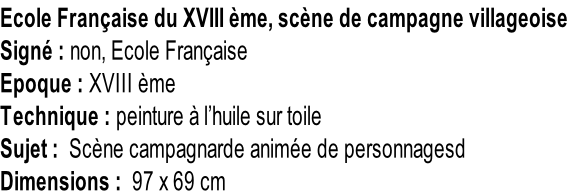 Ecole Française du XVIII ème, scène de campagne villageoise Signé : non, Ecole Française Epoque : XVIII ème Technique : peinture à l’huile sur toile Sujet :  Scène campagnarde animée de personnagesd Dimensions :  97 x 69 cm