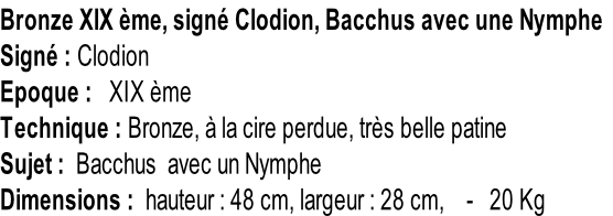 Bronze XIX ème, signé Clodion, Bacchus avec une Nymphe Signé : Clodion Epoque :   XIX ème Technique : Bronze, à la cire perdue, très belle patine Sujet :  Bacchus  avec un Nymphe Dimensions :  hauteur : 48 cm, largeur : 28 cm,    -   20 Kg