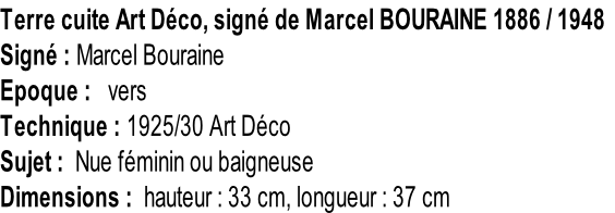 Terre cuite Art Déco, signé de Marcel BOURAINE 1886 / 1948 Signé : Marcel Bouraine Epoque :   vers  Technique : 1925/30 Art Déco Sujet :  Nue féminin ou baigneuse Dimensions :  hauteur : 33 cm, longueur : 37 cm